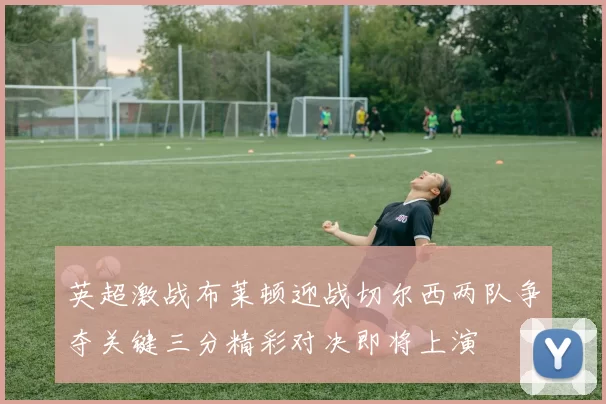 英超激战布莱顿迎战切尔西两队争夺关键三分精彩对决即将上演
