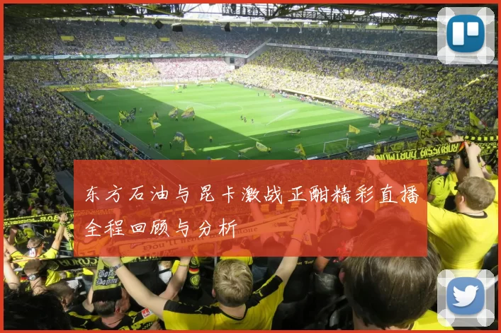 东方石油与昆卡激战正酣精彩直播全程回顾与分析