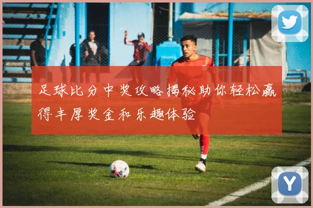 足球比分中奖攻略揭秘助你轻松赢得丰厚奖金和乐趣体验