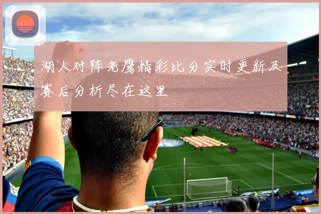 湖人对阵老鹰精彩比分实时更新及赛后分析尽在这里