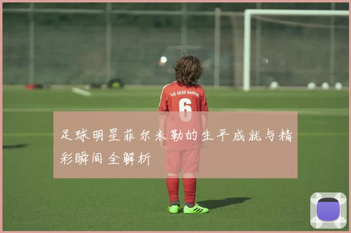 足球明星菲尔米勒的生平成就与精彩瞬间全解析