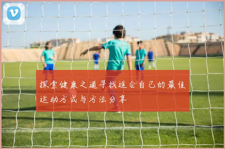 探索健康之道寻找适合自己的最佳运动方式与方法分享