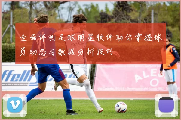 全面评测足球明星软件助你掌握球员动态与数据分析技巧