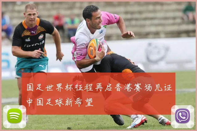 国足世界杯征程再启香港赛场见证中国足球新希望