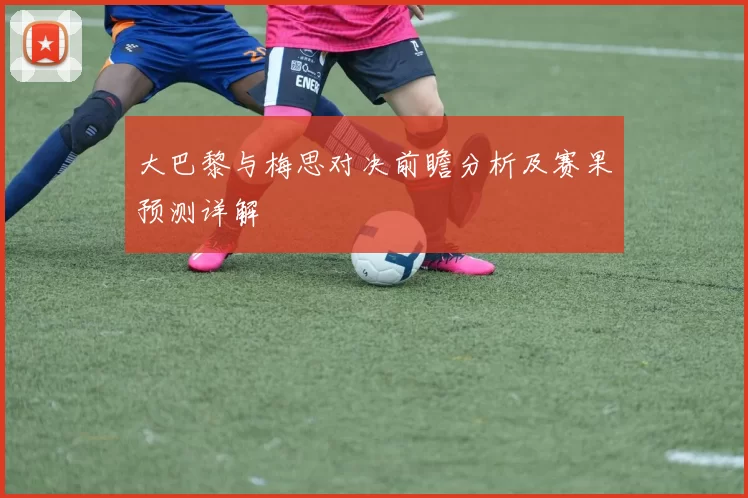 大巴黎与梅思对决前瞻分析及赛果预测详解