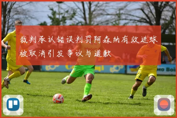 裁判承认错误判罚阿森纳有效进球被取消引发争议与道歉