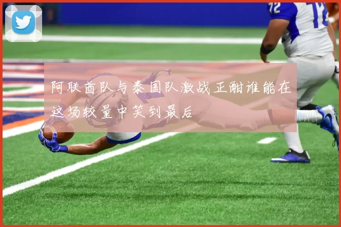 阿联酋队与泰国队激战正酣谁能在这场较量中笑到最后