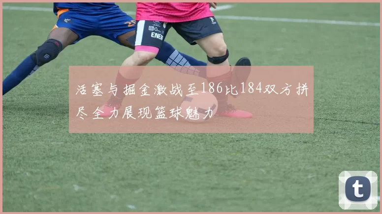 活塞与掘金激战至186比184双方拼尽全力展现篮球魅力