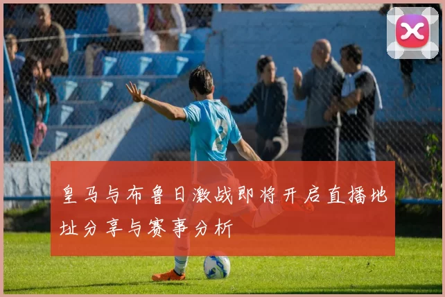 皇马与布鲁日激战即将开启直播地址分享与赛事分析