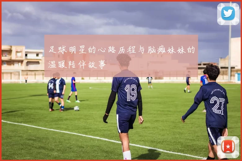 足球明星的心路历程与脑瘫妹妹的温暖陪伴故事