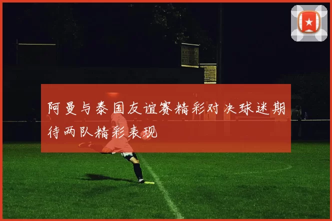 阿曼与泰国友谊赛精彩对决球迷期待两队精彩表现