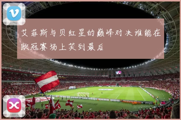 艾菲斯与贝红星的巅峰对决谁能在欧冠赛场上笑到最后