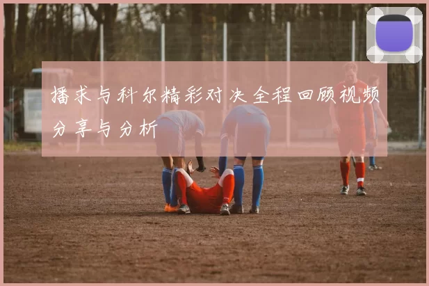 播求与科尔精彩对决全程回顾视频分享与分析