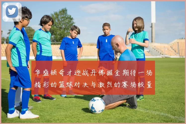 华盛顿奇才迎战丹佛掘金期待一场精彩的篮球对决与激烈的赛场较量