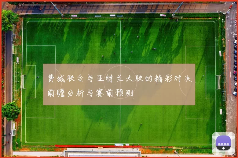 费城联合与亚特兰大联的精彩对决前瞻分析与赛前预测