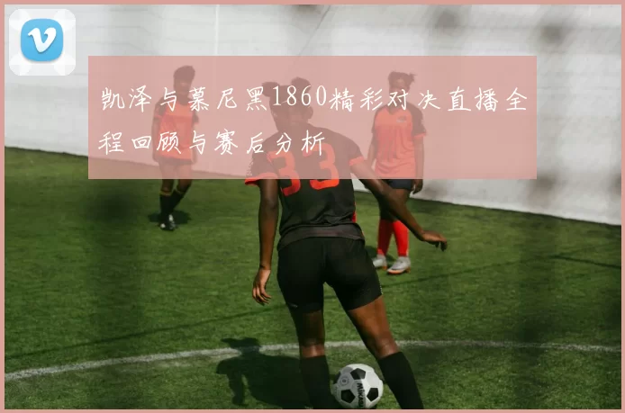 凯泽与慕尼黑1860精彩对决直播全程回顾与赛后分析