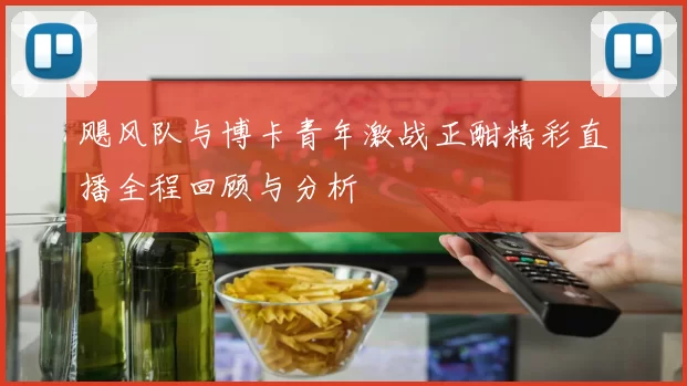 飓风队与博卡青年激战正酣精彩直播全程回顾与分析